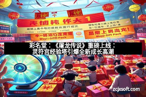 彩名堂：《屠龙传说》重磅上线：灵符宫经验塔引爆全新成长高潮