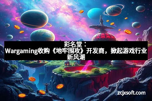 彩名堂：Wargaming收购《地牢围攻》开发商，掀起游戏行业新风潮